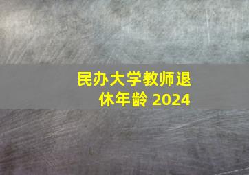 民办大学教师退休年龄 2024